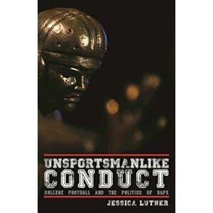 Unsportsmanlike Conduct: College Football and the Politics of Rape, Paperback - Jessica Luther imagine