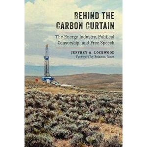 Behind the Carbon Curtain: The Energy Industry, Political Censorship, and Free Speech, Paperback - Jeffrey A. Lockwood imagine