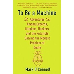 To Be a Machine: Adventures Among Cyborgs, Utopians, Hackers, and the Futurists Solving the Modest Problem of Death, Paperback - Mark O'Connell imagine