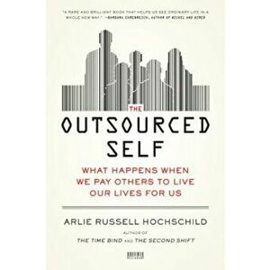 The Outsourced Self: What Happens When We Pay Others to Live Our Lives for Us, Paperback - Arlie Russell Hochschild imagine