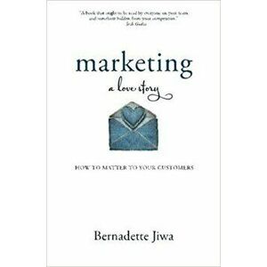 Marketing: A Love Story: How to Matter to Your Customers - Bernadette Jiwa imagine