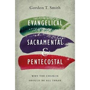 Evangelical, Sacramental, and Pentecostal: Why the Church Should Be All Three, Paperback - Gordon T. Smith imagine
