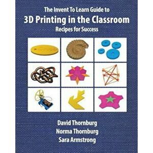 The Invent to Learn Guide to 3D Printing in the Classroom: Recipes for Success, Paperback - David Thornburg Ph. D. imagine