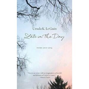 Late in the Day: Poems 2010-2014, Hardcover - Ursula K. Le Guin imagine