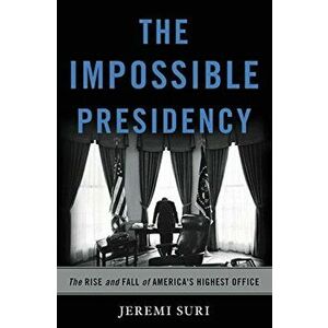 The Impossible Presidency: The Rise and Fall of America's Highest Office, Hardcover - Jeremi Suri imagine