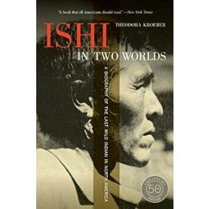 Ishi in Two Worlds: A Biography of the Last Wild Indian in North America, Paperback - Theodora Kroeber imagine