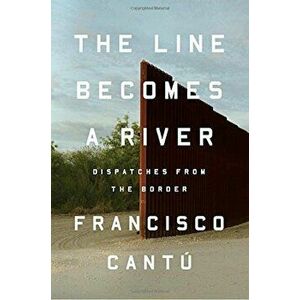 The Line Becomes a River: Dispatches from the Border, Hardcover - Francisco Cantu imagine