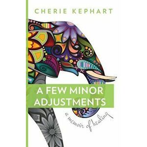 A Few Minor Adjustments: A Memoir of Healing, Paperback - Cherie Kephart imagine