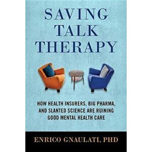 Saving Talk Therapy: How Health Insurers, Big Pharma, and Slanted Science Are Ruining Good Mental Health Care, Hardcover - Enrico Gnaulati imagine