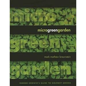 Microgreen Garden: An Indoor Grower's Guide to Gourmet Greens, Paperback - Mark Mathew Braunstein imagine