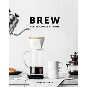 Brew: Better Coffee at Home: Better Coffee at Home, Hardcover - Brian W. Jones imagine