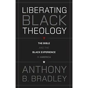 Liberating Black Theology: The Bible and the Black Experience in America, Paperback - Anthony B. Bradley imagine