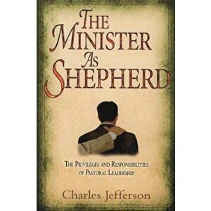 The Minister as Shepherd: The Privileges and Responsibilities of Pastoral Leadership, Paperback - Charles Jefferson imagine
