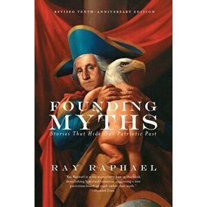 Founding Myths: Stories That Hide Our Patriotic Past, Paperback - Ray Raphael imagine