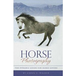 Horse Photography: The Dynamic Guide for Horse Lovers, Hardcover - Carol J. Walker imagine