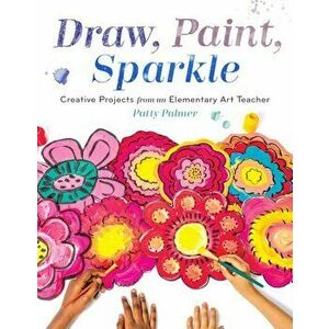 Draw, Paint, Sparkle: Creative Projects from an Elementary Art Teacher, Paperback - Patty Palmer imagine