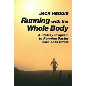 Running with the Whole Body: A 30-Day Program to Running Faster with Less Effort, Paperback - Jack Heggie imagine