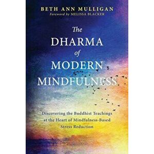 The Dharma of Modern Mindfulness: Discovering the Buddhist Teachings at the Heart of Mindfulness-Based Stress Reduction, Paperback - Beth Ann Mulligan imagine