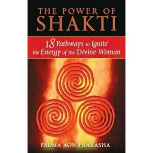 The Power of Shakti: 18 Pathways to Ignite the Energy of the Divine Woman, Paperback - Padma Aon Prakasha imagine