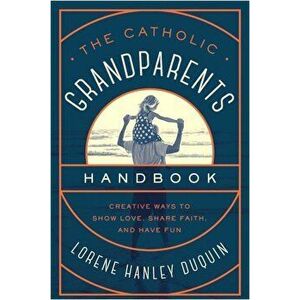 The Catholic Grandparents Handbook: Creative Ways to Show Love, Share Faith, and Have Fun, Paperback - Lorene Hanley Duquin imagine