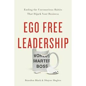 Ego Free Leadership: Ending the Unconscious Habits That Hijack Your Business, Hardcover - Brandon Black imagine