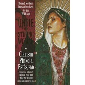 Untie the Strong Woman: Blessed Mother's Immaculate Love for the Wild Soul, Paperback - Clarissa Pinkola Estes imagine