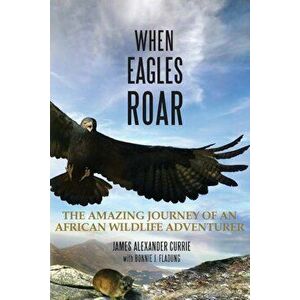 When Eagles Roar: The Amazing Journey of an African Wildlife Adventurer, Paperback - James Alexander Currie imagine