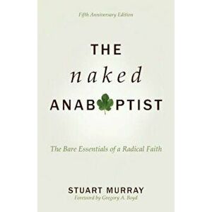 The Naked Anabaptist: The Bare Essentials of a Radical Faith, Paperback - Stuart Murray imagine
