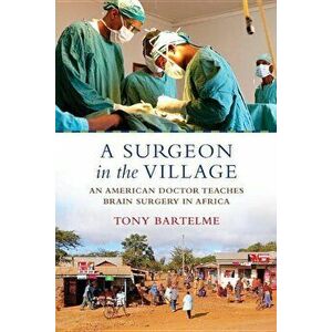 A Surgeon in the Village: An American Doctor Teaches Brain Surgery in Africa, Paperback - Tony Bartelme imagine