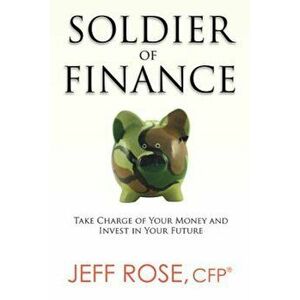 Soldier of Finance: Take Charge of Your Money and Invest in Your Future, Paperback - Jeff Rose imagine