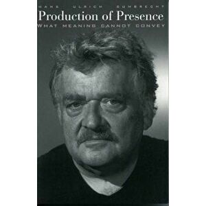Production of Presence: What Meaning Cannot Convey, Paperback - Hans Ulrich Gumbrecht imagine