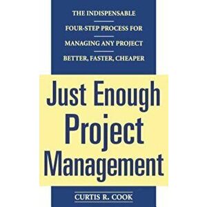 Just Enough Project Management: The Indispensable Four-Step Process for Managing Any Project, Better, Faster, Cheaper, Paperback - Curtis R. Cook imagine