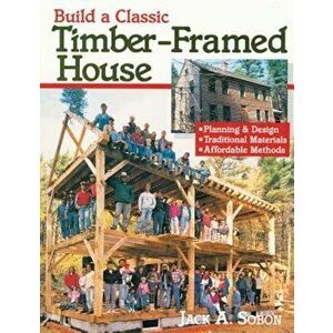 Build a Classic Timber-Framed House: Planning & Design/Traditional Materials/Affordable Methods, Paperback - Jack A. Sobon imagine