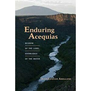 Enduring Acequias: Wisdom of the Land, Knowledge of the Water, Paperback - Juan Estevan Arellano imagine