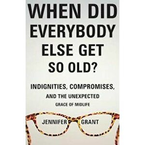When Did Everybody Else Get So Old': Indignities, Compromises, and the Unexpected Grace of Midlife, Paperback - Jennifer Grant imagine
