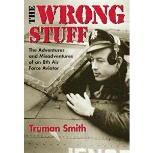The Wrong Stuff: The Adventures and Misadventures of an 8th Air Force Aviator, Paperback - Truman Smith imagine