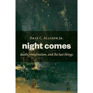 Night Comes: Death, Imagination, and the Last Things, Paperback - Dale C. Allison imagine