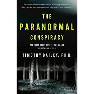 The Paranormal Conspiracy: The Truth about Ghosts, Aliens and Mysterious Beings, Paperback - Timothy Ph. D. Dailey imagine