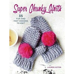Super Chunky Knits: 35 Fun and Fast Designs to Knit, Paperback - Lauren Aston imagine