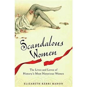 Scandalous Women: The Lives and Loves of History's Most Notorious Women, Paperback - Elizabeth Kerri Mahon imagine