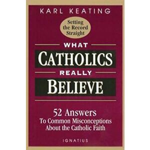 What Catholics Really Believe: Answers to Common Misconceptions about the Faith, Paperback - Karl Keating imagine
