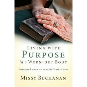 Living with Purpose in a Worn-Out Body: Spiritual Encouragement for Older Adults, Paperback - Missy Buchanan imagine