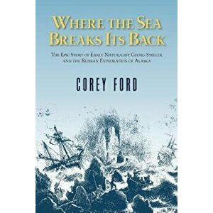 Where the Sea Breaks Its Back: The Epic Story - Georg Steller & the Russian Exploration of AK, Paperback - Corey Ford imagine