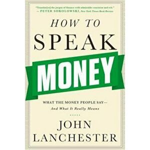 How to Speak Money: What the Money People Say-And What It Really Means, Paperback - John Lanchester imagine