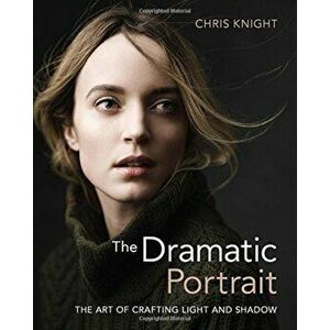The Dramatic Portrait: The Art of Crafting Light and Shadow, Paperback - Chris Knight imagine