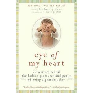 Eye of My Heart: 27 Writers Reveal the Hidden Pleasures and Perils of Being a Grandmother, Paperback - Barbara Graham imagine