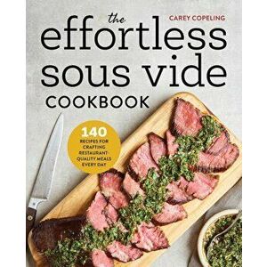 The Effortless Sous Vide Cookbook: 140 Recipes for Crafting Restaurant-Quality Meals Every Day, Paperback - Carey Copeling imagine