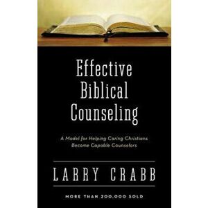 Effective Biblical Counseling: A Model for Helping Caring Christians Become Capable Counselors, Hardcover - Larry Crabb imagine
