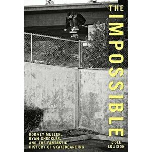 The Impossible: Rodney Mullen, Ryan Sheckler, and the Fantastic History of Skateboarding, Paperback - Cole Louison imagine