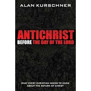 Antichrist Before the Day of the Lord: What Every Christian Needs to Know about the Return of Christ, Paperback - Alan E. Kurschner imagine